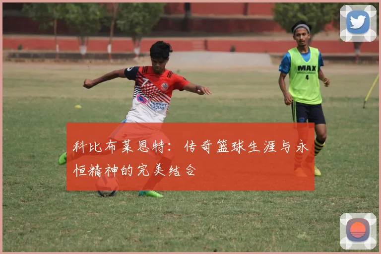 科比布莱恩特：传奇篮球生涯与永恒精神的完美结合
