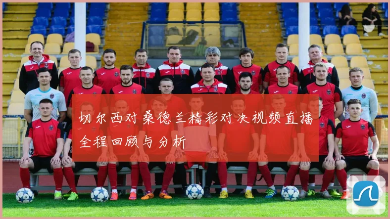 切尔西对桑德兰精彩对决视频直播全程回顾与分析
