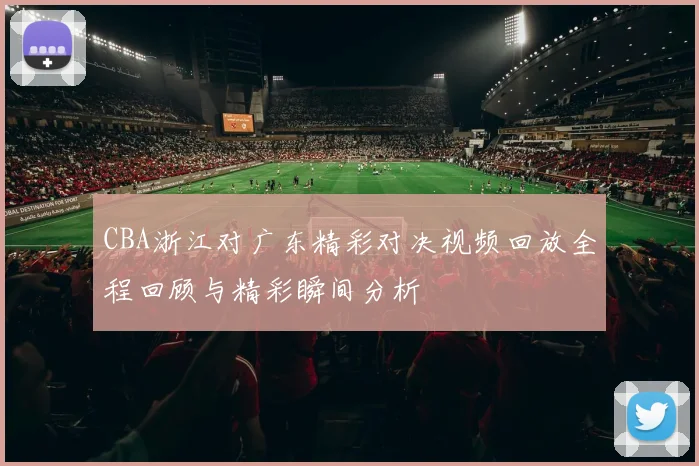 CBA浙江对广东精彩对决视频回放全程回顾与精彩瞬间分析