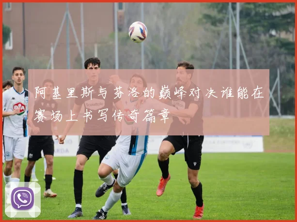 阿基里斯与芬洛的巅峰对决谁能在赛场上书写传奇篇章