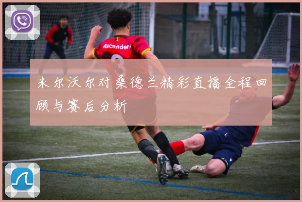 米尔沃尔对桑德兰精彩直播全程回顾与赛后分析