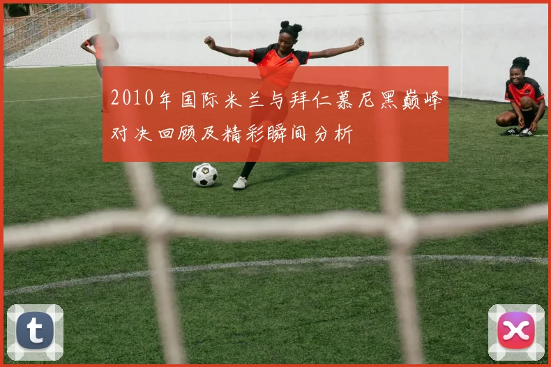 2010年国际米兰与拜仁慕尼黑巅峰对决回顾及精彩瞬间分析