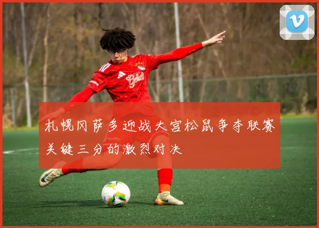 札幌冈萨多迎战大宫松鼠争夺联赛关键三分的激烈对决