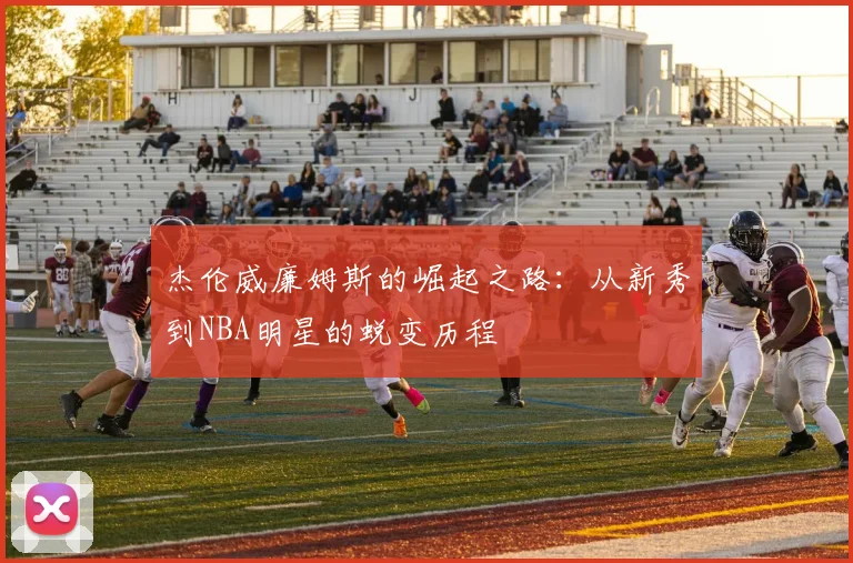 杰伦威廉姆斯的崛起之路：从新秀到NBA明星的蜕变历程