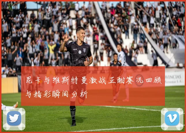 昆卡与维斯特曼激战正酣赛况回顾与精彩瞬间分析