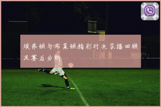 埃弗顿与布莱顿精彩对决录播回顾及赛后分析