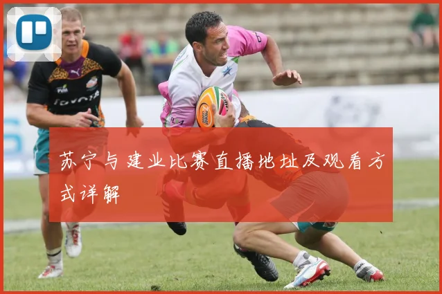 苏宁与建业比赛直播地址及观看方式详解