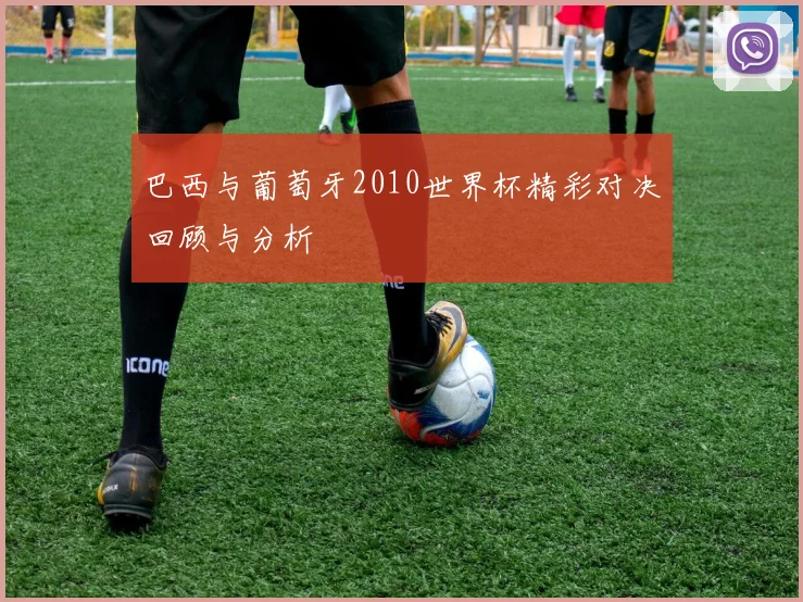 巴西与葡萄牙2010世界杯精彩对决回顾与分析