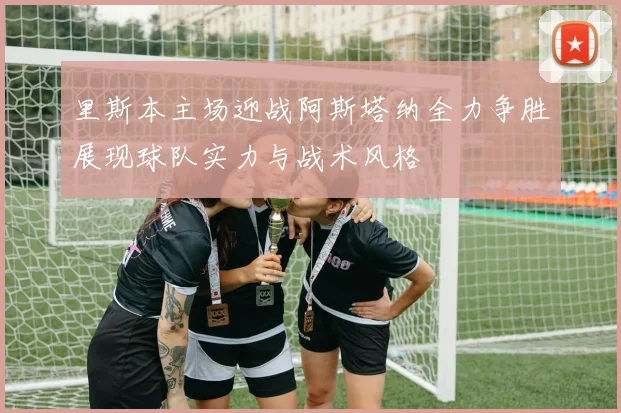 里斯本主场迎战阿斯塔纳全力争胜展现球队实力与战术风格