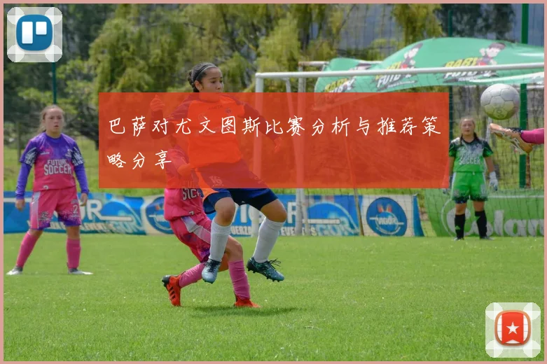 巴萨对尤文图斯比赛分析与推荐策略分享