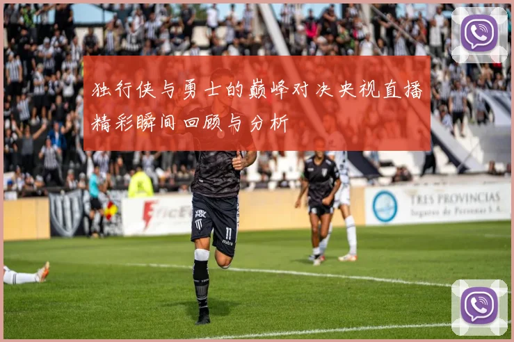 独行侠与勇士的巅峰对决央视直播精彩瞬间回顾与分析