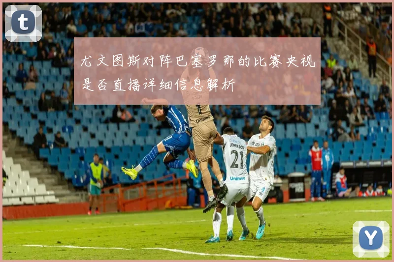 尤文图斯对阵巴塞罗那的比赛央视是否直播详细信息解析