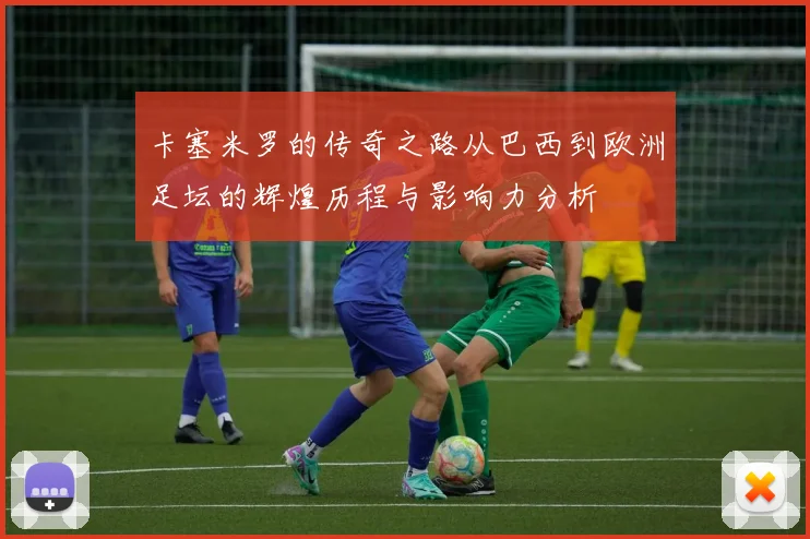 卡塞米罗的传奇之路从巴西到欧洲足坛的辉煌历程与影响力分析
