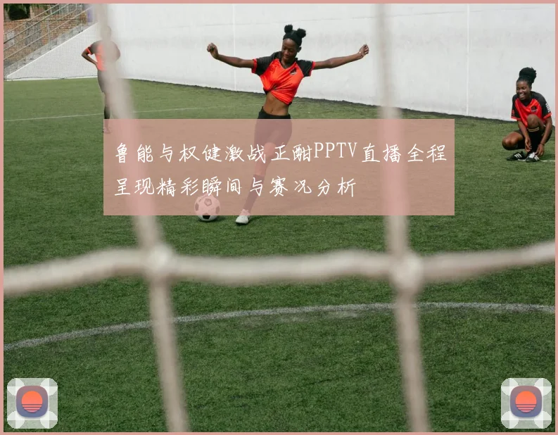 鲁能与权健激战正酣PPTV直播全程呈现精彩瞬间与赛况分析