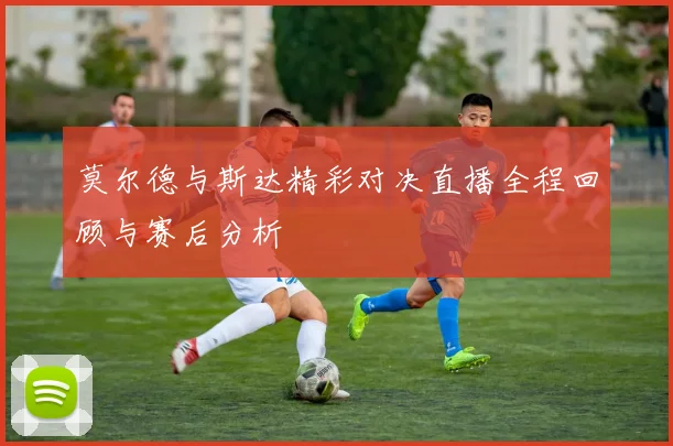 莫尔德与斯达精彩对决直播全程回顾与赛后分析