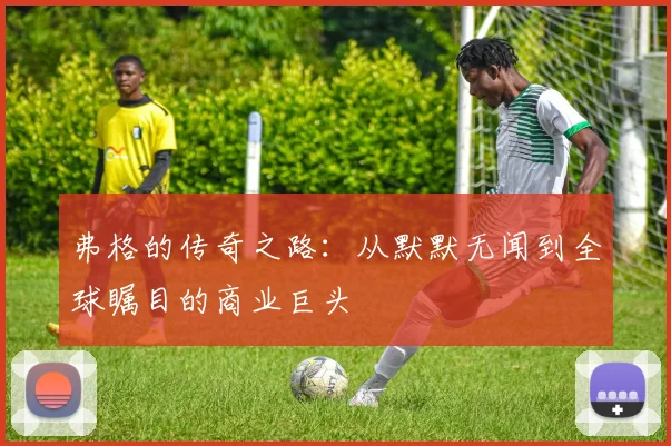 弗格的传奇之路：从默默无闻到全球瞩目的商业巨头