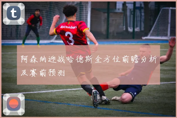 阿森纳迎战哈德斯全方位前瞻分析及赛前预测