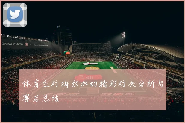 体育生对梅尔加的精彩对决分析与赛后总结