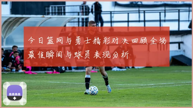 今日篮网与勇士精彩对决回顾全场最佳瞬间与球员表现分析