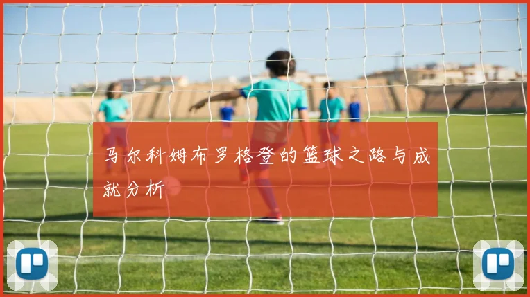 马尔科姆布罗格登的篮球之路与成就分析