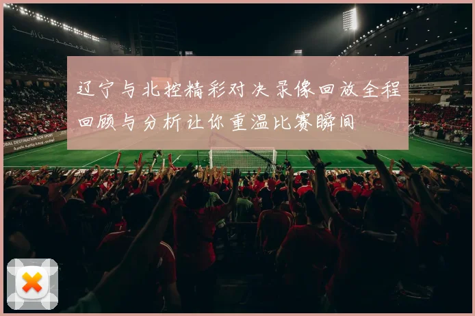 辽宁与北控精彩对决录像回放全程回顾与分析让你重温比赛瞬间