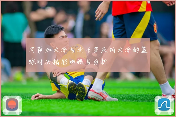 冈萨加大学与北卡罗来纳大学的篮球对决精彩回顾与分析