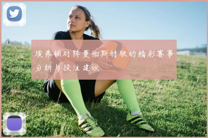 埃弗顿对阵曼彻斯特联的精彩赛事分析与投注建议