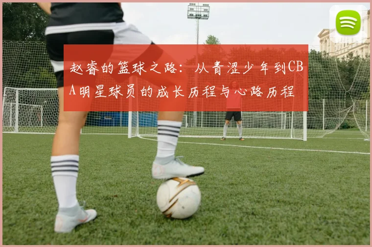 赵睿的篮球之路：从青涩少年到CBA明星球员的成长历程与心路历程