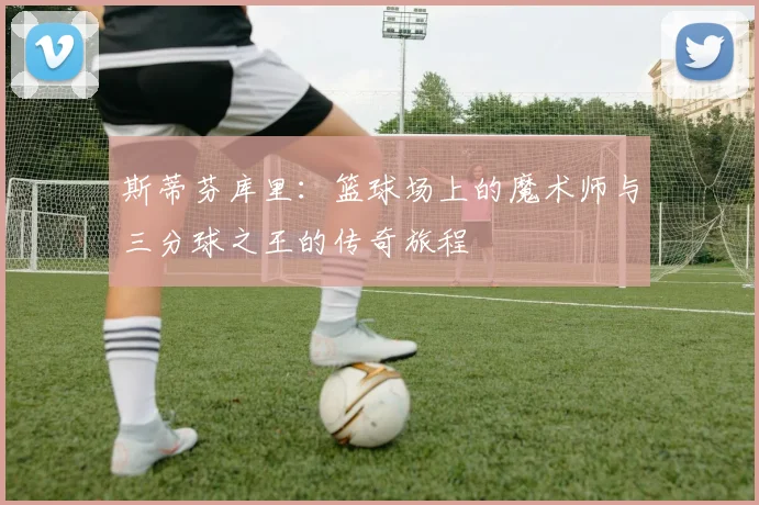 斯蒂芬库里：篮球场上的魔术师与三分球之王的传奇旅程
