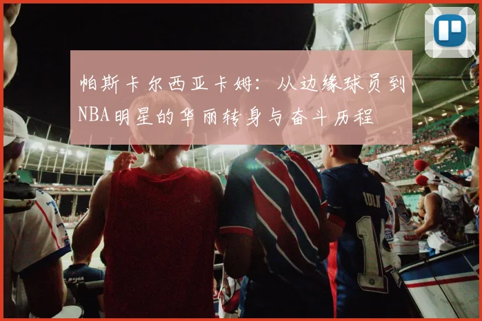 帕斯卡尔西亚卡姆：从边缘球员到NBA明星的华丽转身与奋斗历程