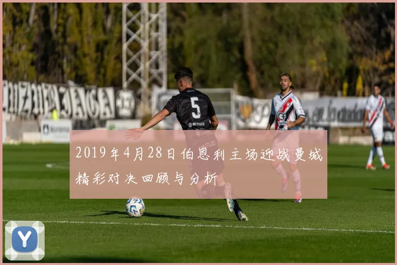 2019年4月28日伯恩利主场迎战曼城精彩对决回顾与分析