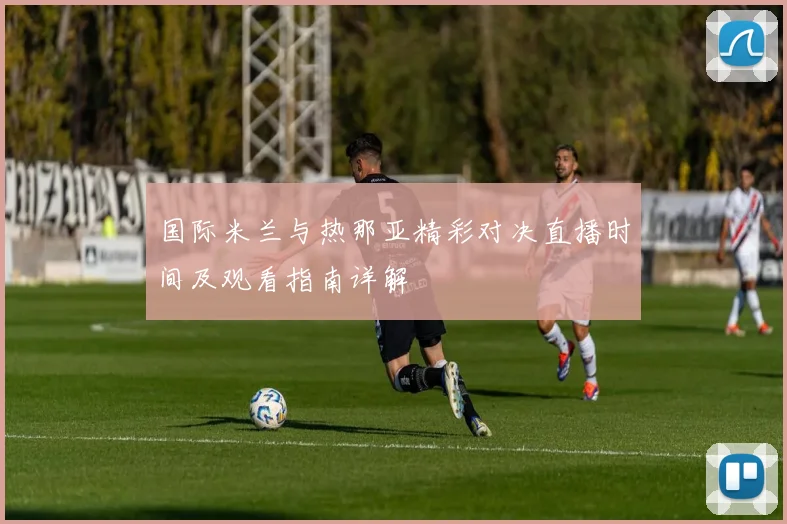 国际米兰与热那亚精彩对决直播时间及观看指南详解