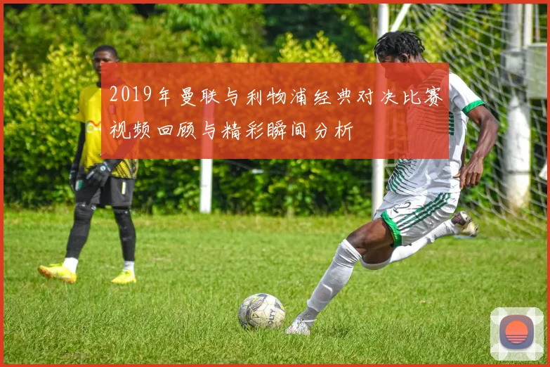 2019年曼联与利物浦经典对决比赛视频回顾与精彩瞬间分析