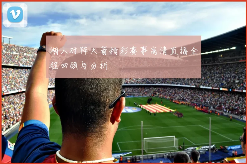 湖人对阵火箭精彩赛事高清直播全程回顾与分析