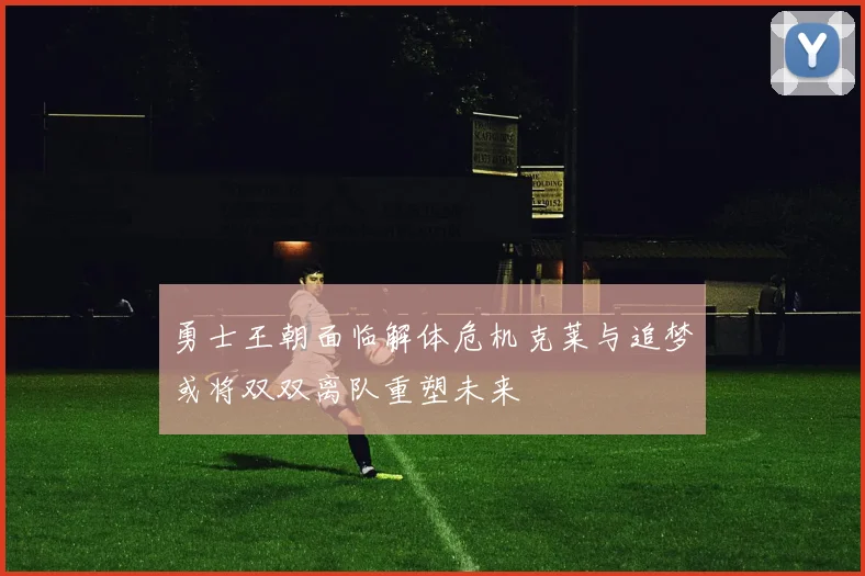 勇士王朝面临解体危机克莱与追梦或将双双离队重塑未来