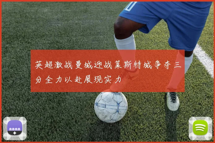 英超激战曼城迎战莱斯特城争夺三分全力以赴展现实力