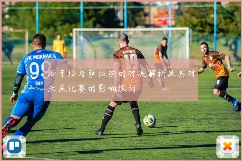 海于松与萨拉热的对决解析及其对未来比赛的影响探讨