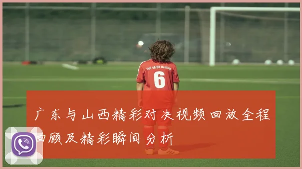 广东与山西精彩对决视频回放全程回顾及精彩瞬间分析