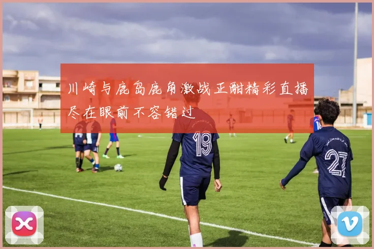 川崎与鹿岛鹿角激战正酣精彩直播尽在眼前不容错过