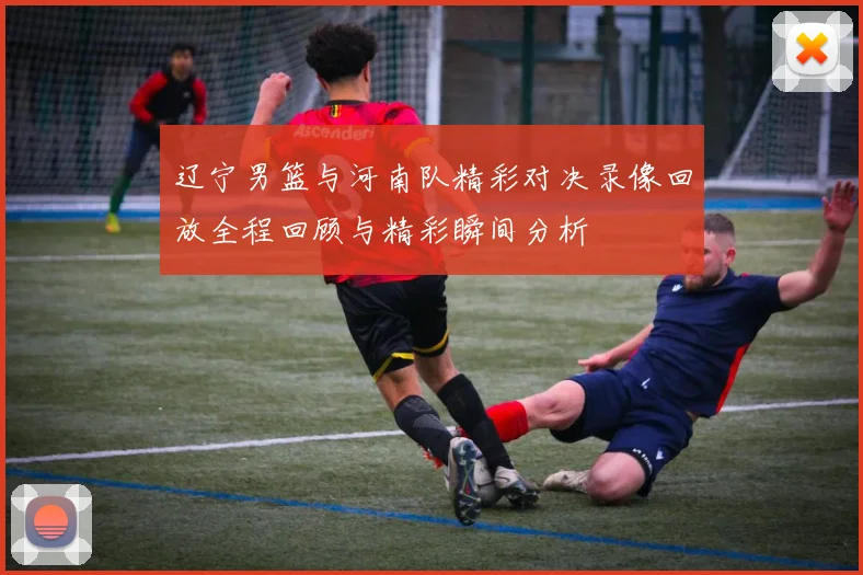 辽宁男篮与河南队精彩对决录像回放全程回顾与精彩瞬间分析