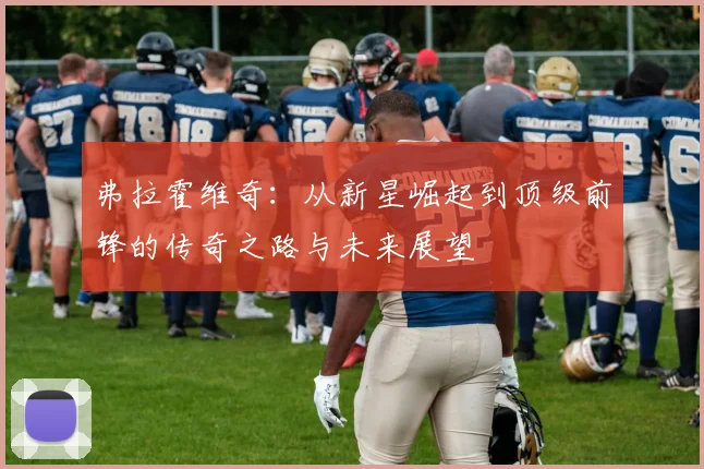 弗拉霍维奇：从新星崛起到顶级前锋的传奇之路与未来展望