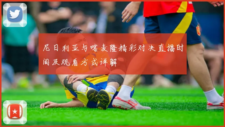 尼日利亚与喀麦隆精彩对决直播时间及观看方式详解