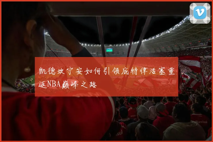 凯德坎宁安如何引领底特律活塞重返NBA巅峰之路