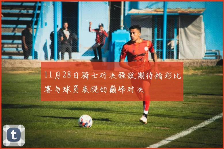 11月28日骑士对决强敌期待精彩比赛与球员表现的巅峰对决