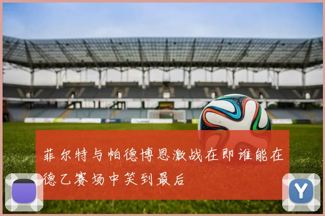 菲尔特与帕德博恩激战在即谁能在德乙赛场中笑到最后