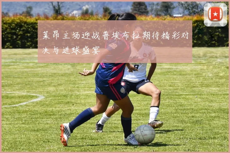 莱昂主场迎战普埃布拉期待精彩对决与进球盛宴