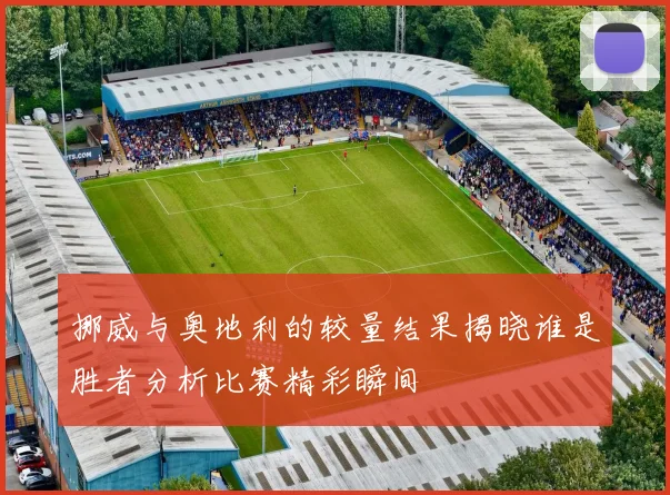 挪威与奥地利的较量结果揭晓谁是胜者分析比赛精彩瞬间