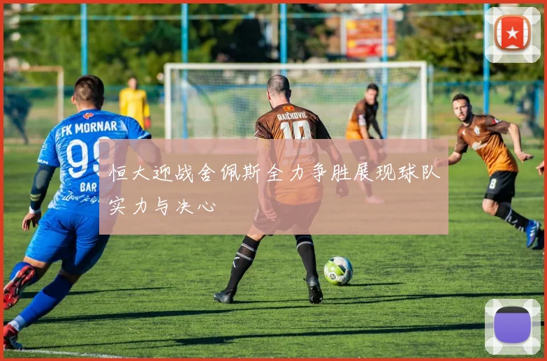 恒大迎战舍佩斯全力争胜展现球队实力与决心
