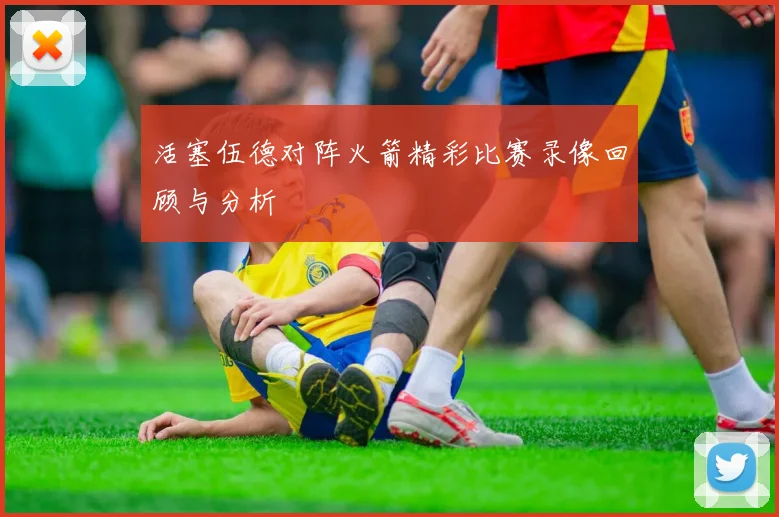活塞伍德对阵火箭精彩比赛录像回顾与分析