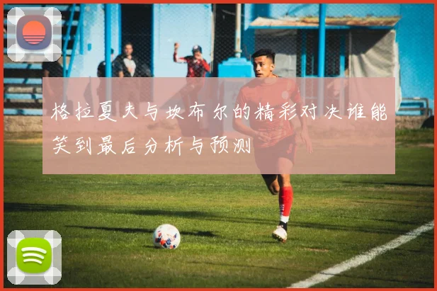 格拉夏夫与坎布尔的精彩对决谁能笑到最后分析与预测